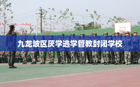 九龙坡区厌学逃学管教封闭学校