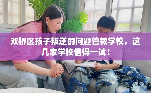双桥区孩子叛逆的问题管教学校,这几家学校值得一试! 双桥区孩子叛逆的问题管教学校,这几家学校值得一试!