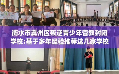 衡水市冀州区叛逆青少年管教封闭学校:基于多年经验推荐这几家学校！