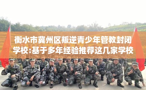 衡水市冀州区叛逆青少年管教封闭学校:基于多年经验推荐这几家学校！