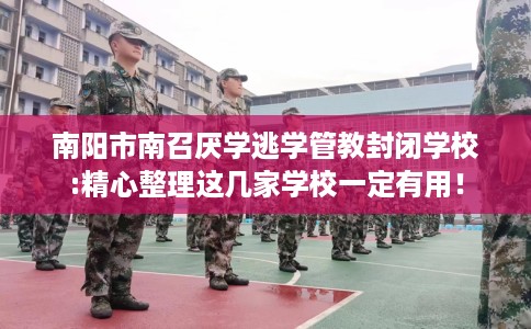 南阳市南召厌学逃学管教封闭学校:精心整理这几家学校一定有用! 南阳市南召厌学逃学管教封闭学校:精心整理这几家学校一定有用!