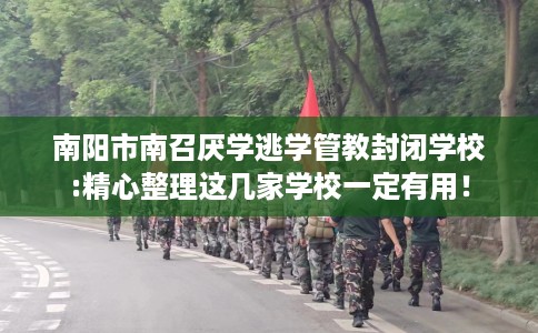 南阳市南召厌学逃学管教封闭学校:精心整理这几家学校一定有用！