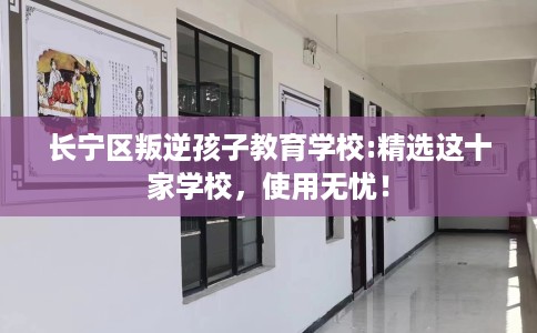 长宁区叛逆孩子教育学校:精选这十家学校，使用无忧！