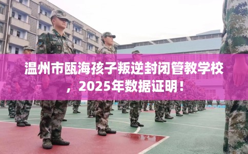 温州市瓯海孩子叛逆封闭管教学校，2025年数据证明！