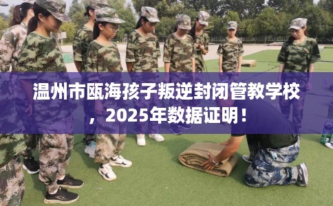温州市瓯海孩子叛逆封闭管教学校，2025年数据证明！