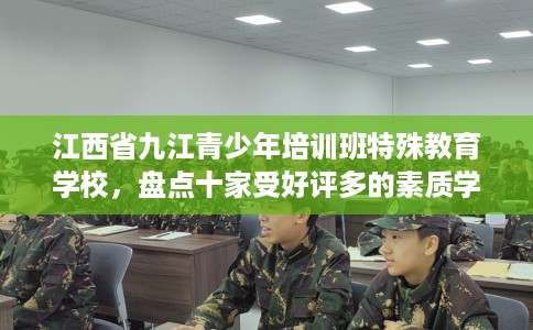 江西省九江青少年培训班特殊教育学校，盘点十家受好评多的素质学校