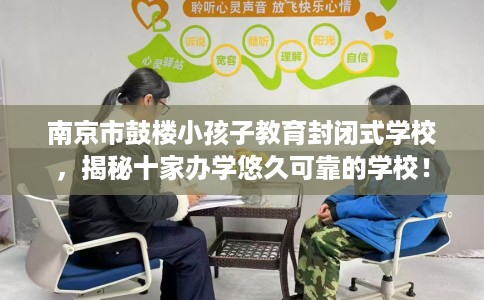 南京市鼓楼小孩子教育封闭式学校,揭秘十家办学悠久可靠的学校! 南京市鼓楼小孩子教育封闭式学校,揭秘十家办学悠久可靠的学校!