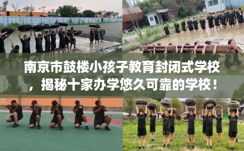 南京市鼓楼小孩子教育封闭式学校，揭秘十家办学悠久可靠的学校！