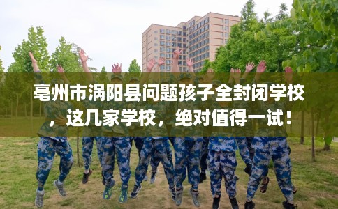 亳州市涡阳县问题孩子全封闭学校，这几家学校，绝对值得一试！