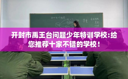 开封市禹王台问题少年特训学校:给您推荐十家不错的学校! 开封市禹王台问题少年特训学校:给您推荐十家不错的学校!
