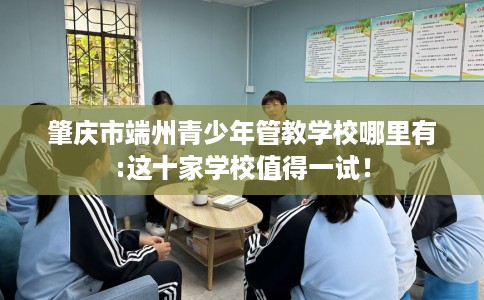 肇庆市端州青少年管教学校哪里有:这十家学校值得一试! 肇庆市端州青少年管教学校哪里有:这十家学校值得一试!