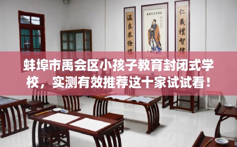 蚌埠市禹会区小孩子教育封闭式学校，实测有效推荐这十家试试看！