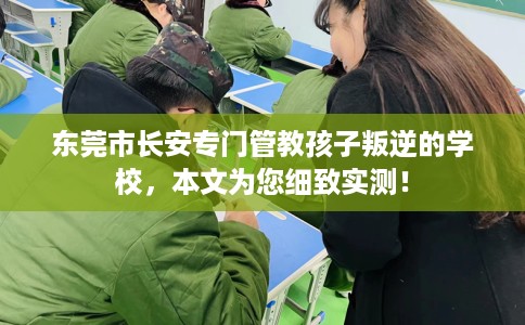 东莞市长安专门管教孩子叛逆的学校，本文为您细致实测！