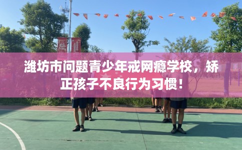 潍坊市问题青少年戒网瘾学校,矫正孩子不良行为习惯! 潍坊市问题青少年戒网瘾学校,矫正孩子不良行为习惯!