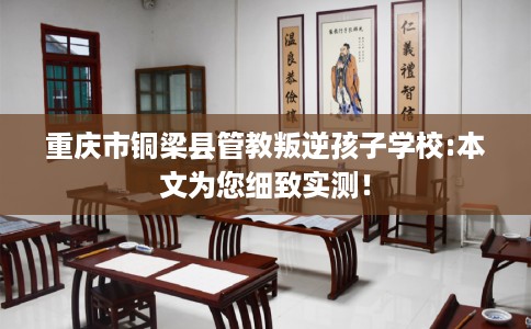 重庆市铜梁县管教叛逆孩子学校:本文为您细致实测! 重庆市铜梁县管教叛逆孩子学校:本文为您细致实测!