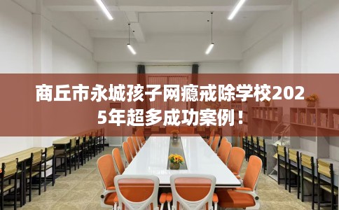 商丘市永城孩子网瘾戒除学校2025年超多成功案例！