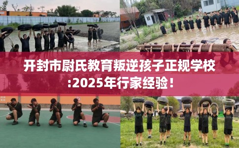 开封市尉氏教育叛逆孩子正规学校:2025年行家经验！