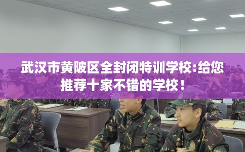 武汉市黄陂区全封闭特训学校:给您推荐十家不错的学校！