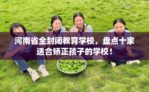 河南省全封闭教育学校，盘点十家适合矫正孩子的学校！