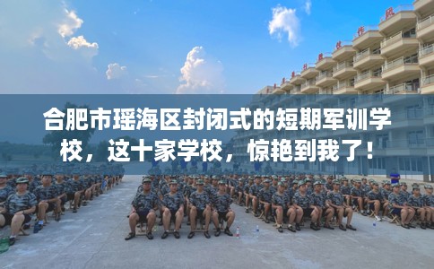 合肥市瑶海区封闭式的短期军训学校,这十家学校,惊艳到我了! 合肥市瑶海区封闭式的短期军训学校,这十家学校,惊艳到我了!