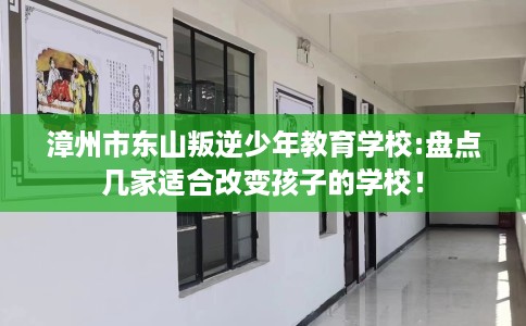 漳州市东山叛逆少年教育学校:盘点几家适合改变孩子的学校！