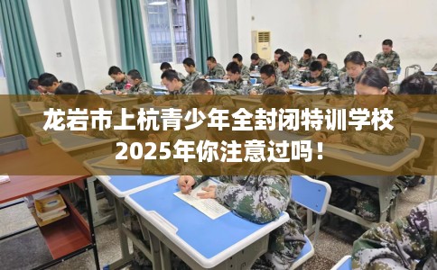 龙岩市上杭青少年全封闭特训学校2025年你注意过吗！