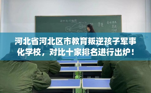 河北省河北区市教育叛逆孩子军事化学校,对比十家排名进行出炉! 河北省河北区市教育叛逆孩子军事化学校,对比十家排名进行出炉!