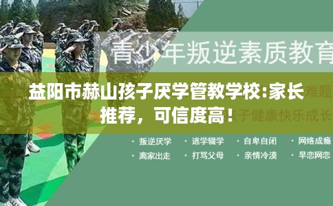 益阳市赫山孩子厌学管教学校:家长推荐,可信度高! 益阳市赫山孩子厌学管教学校:家长推荐,可信度高!