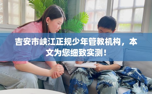 吉安市峡江正规少年管教机构，本文为您细致实测！