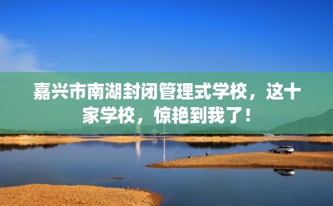 嘉兴市南湖封闭管理式学校,这十家学校,惊艳到我了! 嘉兴市南湖封闭管理式学校,这十家学校,惊艳到我了!