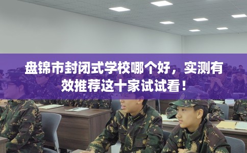 盘锦市封闭式学校哪个好,实测有效推荐这十家试试看! 盘锦市封闭式学校哪个好,实测有效推荐这十家试试看!