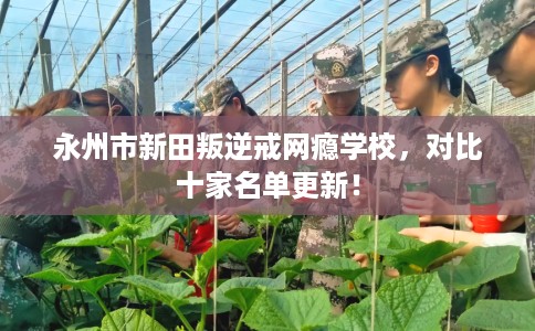 永州市新田叛逆戒网瘾学校，对比十家名单更新！