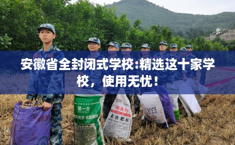 安徽省全封闭式学校:精选这十家学校，使用无忧！