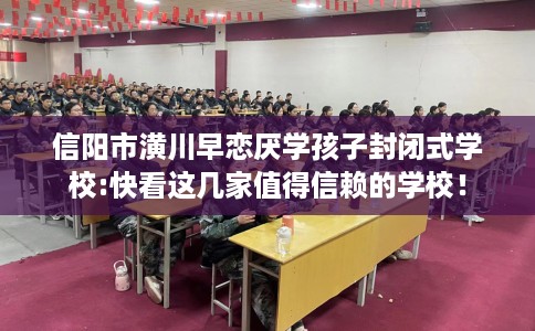 信阳市潢川早恋厌学孩子封闭式学校:快看这几家值得信赖的学校! 信阳市潢川早恋厌学孩子封闭式学校:快看这几家值得信赖的学校!