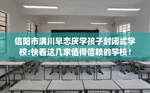 信阳市潢川早恋厌学孩子封闭式学校:快看这几家值得信赖的学校! 信阳市潢川早恋厌学孩子封闭式学校:快看这几家值得信赖的学校!