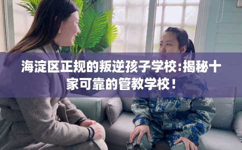 海淀区正规的叛逆孩子学校:揭秘十家可靠的管教学校! 海淀区正规的叛逆孩子学校:揭秘十家可靠的管教学校!
