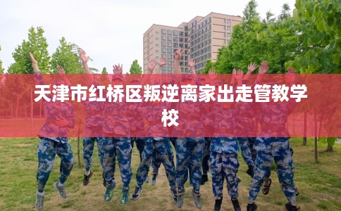 天津市红桥区叛逆离家出走管教学校
