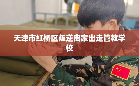 天津市红桥区叛逆离家出走管教学校