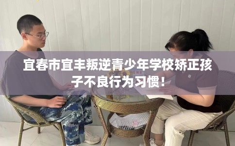 宜春市宜丰叛逆青少年学校矫正孩子不良行为习惯! 宜春市宜丰叛逆青少年学校矫正孩子不良行为习惯!
