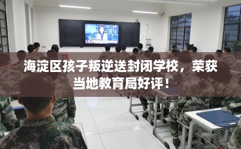 海淀区孩子叛逆送封闭学校，荣获当地教育局好评！