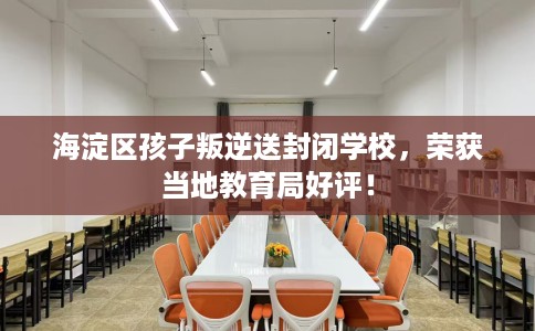 海淀区孩子叛逆送封闭学校，荣获当地教育局好评！