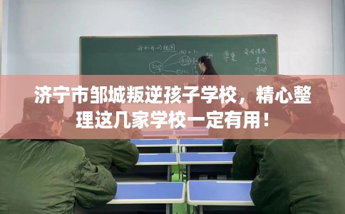 济宁市邹城叛逆孩子学校,精心整理这几家学校一定有用! 济宁市邹城叛逆孩子学校,精心整理这几家学校一定有用!