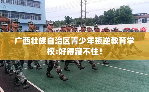 广西壮族自治区青少年叛逆教育学校:好得藏不住！