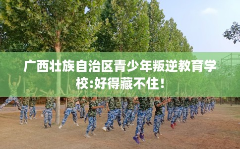 广西壮族自治区青少年叛逆教育学校:好得藏不住！