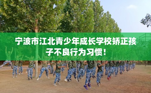 宁波市江北青少年成长学校矫正孩子不良行为习惯! 宁波市江北青少年成长学校矫正孩子不良行为习惯!