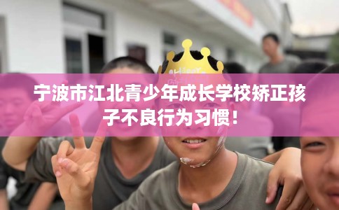 宁波市江北青少年成长学校矫正孩子不良行为习惯！