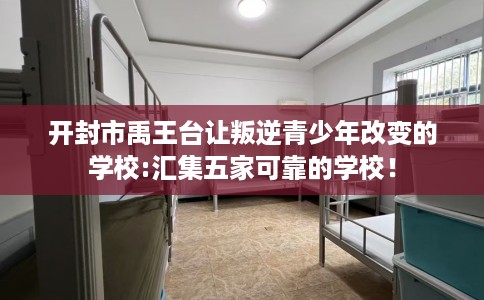 开封市禹王台让叛逆青少年改变的学校:汇集五家可靠的学校！