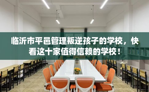 临沂市平邑管理叛逆孩子的学校,快看这十家值得信赖的学校! 临沂市平邑管理叛逆孩子的学校,快看这十家值得信赖的学校!