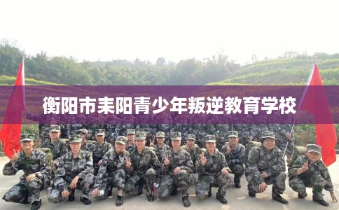 衡阳市耒阳青少年叛逆教育学校 衡阳市耒阳青少年叛逆教育学校