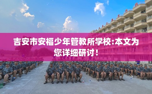 吉安市安福少年管教所学校:本文为您详细研讨! 吉安市安福少年管教所学校:本文为您详细研讨!